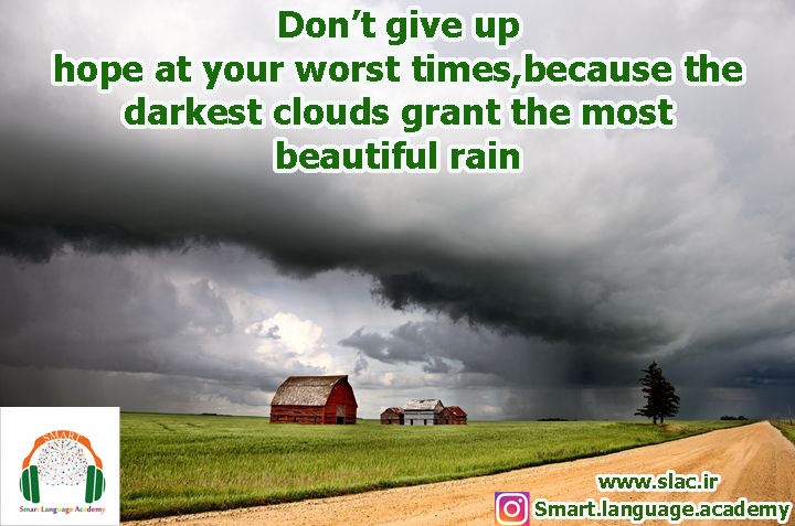 Don’t give up hope at your worst times,because the darkest clouds grant the most beautiful rain